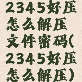 2345好压怎么解压文件密码(2345好压怎么解压)