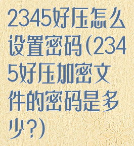 2345好压怎么设置密码(2345好压加密文件的密码是多少?)