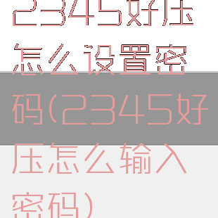 2345好压怎么设置密码(2345好压怎么输入密码)