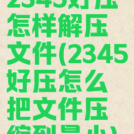 2345好压怎样解压文件(2345好压怎么把文件压缩到最小)