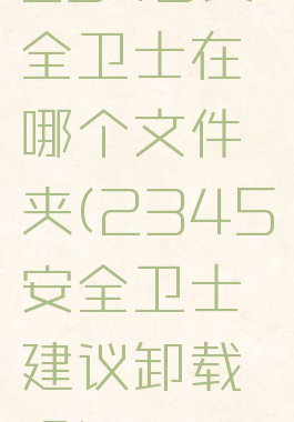 2345安全卫士在哪个文件夹(2345安全卫士建议卸载吗)
