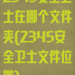 2345安全卫士在哪个文件夹(2345安全卫士文件位置)