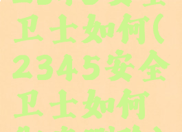 2345安全卫士如何(2345安全卫士如何彻底删除)