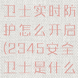 2345安全卫士实时防护怎么开启(2345安全卫士是什么软件)