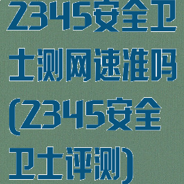 2345安全卫士测网速准吗(2345安全卫士评测)