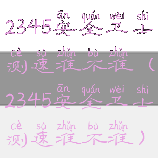 2345安全卫士测速准不准(2345安全卫士测速准不准)