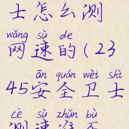 2345安全卫士怎么测网速的(2345安全卫士测速准不准)