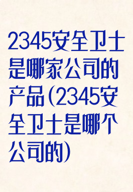 2345安全卫士是哪家公司的产品(2345安全卫士是哪个公司的)
