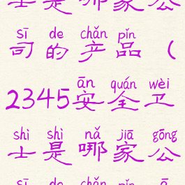 2345安全卫士是哪家公司的产品(2345安全卫士是哪家公司的产品啊)