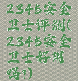 2345安全卫士评测(2345安全卫士好用吗?)