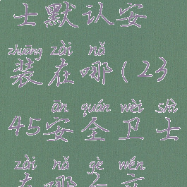 2345安全卫士默认安装在哪(2345安全卫士在哪个文件夹)