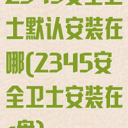 2345安全卫士默认安装在哪(2345安全卫士安装在c盘)