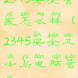 2345安全管家怎么样(2345安全卫士与电脑管家)