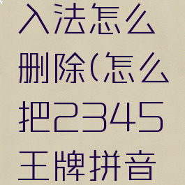 2345王牌拼音输入法怎么删除(怎么把2345王牌拼音输入法删除)