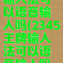 2345王牌输入法可以语音输入吗(2345王牌输入法可以语音输入吗怎么设置)