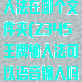 2345王牌输入法在哪个文件夹(2345王牌输入法可以语音输入吗)