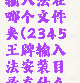 2345王牌输入法在哪个文件夹(2345王牌输入法安装目录在什么地方?)