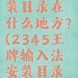 2345王牌输入法安装目录在什么地方?(2345王牌输入法安装目录在什么地方找到)