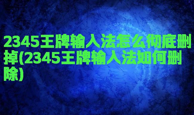 2345王牌输入法怎么彻底删掉(2345王牌输入法如何删除)
