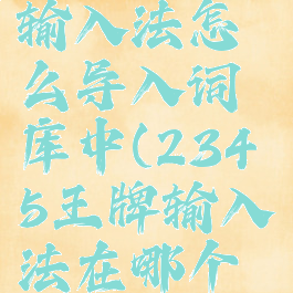 2345王牌输入法怎么导入词库中(2345王牌输入法在哪个文件夹)