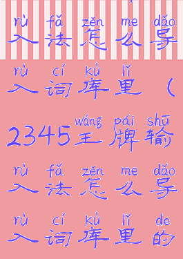 2345王牌输入法怎么导入词库里(2345王牌输入法怎么导入词库里的)