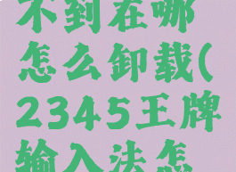 2345王牌输入法找不到在哪怎么卸载(2345王牌输入法怎么彻底删掉)