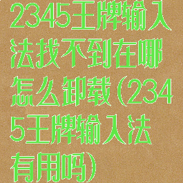 2345王牌输入法找不到在哪怎么卸载(2345王牌输入法有用吗)