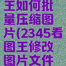 2345看图王如何批量压缩图片(2345看图王修改图片文件大小)