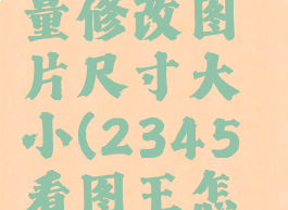 2345看图王怎么批量修改图片尺寸大小(2345看图王怎么调图片比例)