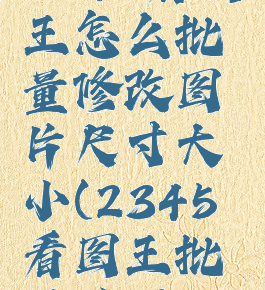 2345看图王怎么批量修改图片尺寸大小(2345看图王批量处理)