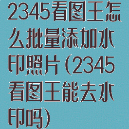2345看图王怎么批量添加水印照片(2345看图王能去水印吗)