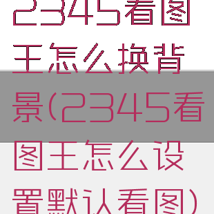 2345看图王怎么换背景(2345看图王怎么设置默认看图)