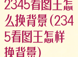 2345看图王怎么换背景(2345看图王怎样换背景)