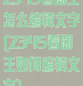 2345看图王怎么编辑文字(2345看图王如何编辑文字)