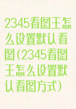 2345看图王怎么设置默认看图(2345看图王怎么设置默认看图方式)