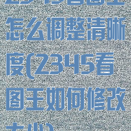 2345看图王怎么调整清晰度(2345看图王如何修改大小)