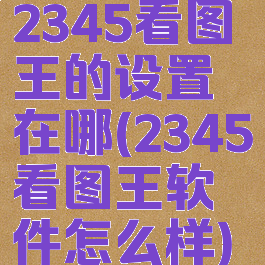 2345看图王的设置在哪(2345看图王软件怎么样)