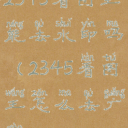 2345看图王能去水印吗(2345看图王怎么去广告)