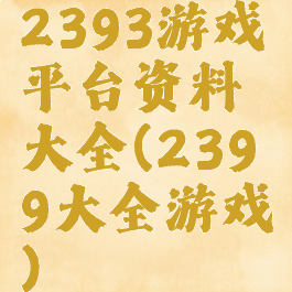 2393游戏平台资料大全(2399大全游戏)