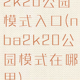 2k20公园模式入口(nba2k20公园模式在哪里)