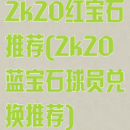 2k20红宝石推荐(2k20蓝宝石球员兑换推荐)