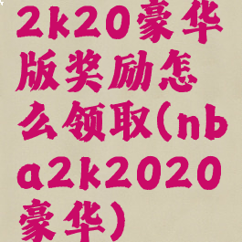 2k20豪华版奖励怎么领取(nba2k2020豪华)
