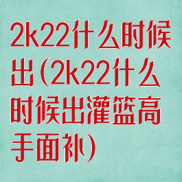 2k22什么时候出(2k22什么时候出灌篮高手面补)