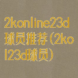 2konline23d球员推荐(2kol23d球员)
