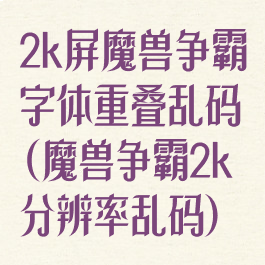 2k屏魔兽争霸字体重叠乱码(魔兽争霸2k分辨率乱码)