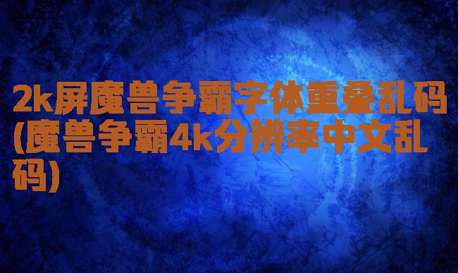 2k屏魔兽争霸字体重叠乱码(魔兽争霸4k分辨率中文乱码)