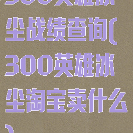 300英雄冰尘战绩查询(300英雄冰尘淘宝卖什么)