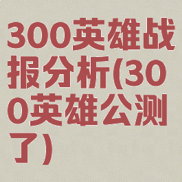 300英雄战报分析(300英雄公测了)