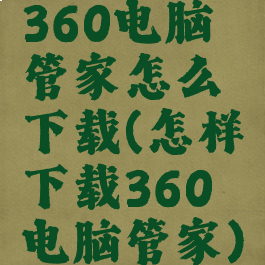 360电脑管家怎么下载(怎样下载360电脑管家)