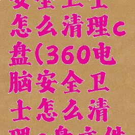 360电脑安全卫士怎么清理c盘(360电脑安全卫士怎么清理c盘文件)